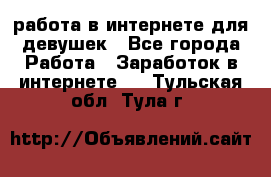 работа в интернете для девушек - Все города Работа » Заработок в интернете   . Тульская обл.,Тула г.